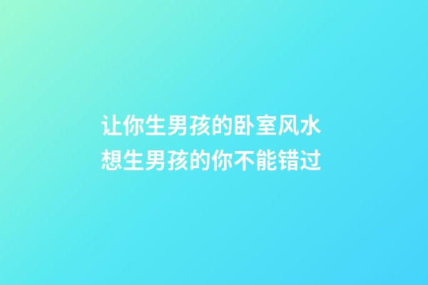 让你生男孩的卧室风水 想生男孩的你不能错过